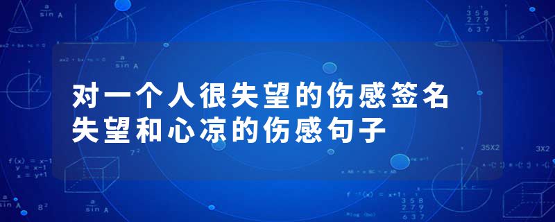 对一个人很失望的伤感签名 失望和心凉的伤感句子