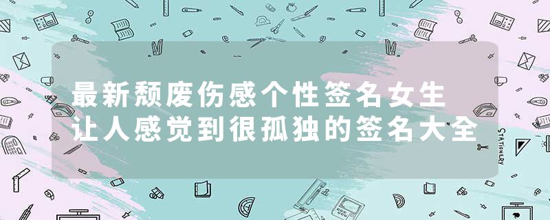 最新颓废伤感个性签名女生 让人感觉到很孤独的签名大全