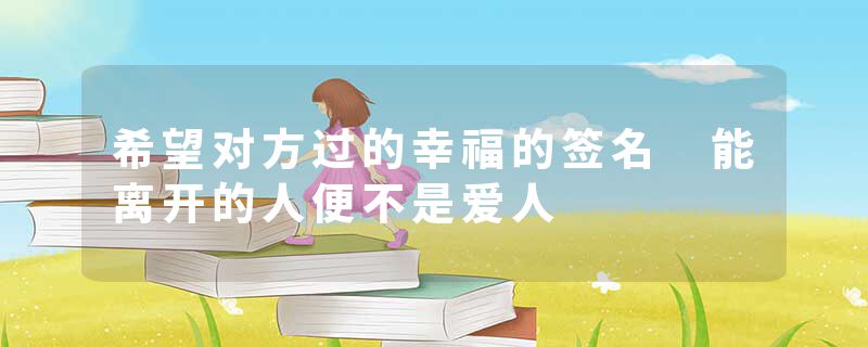 希望对方过的幸福的签名 能离开的人便不是爱人