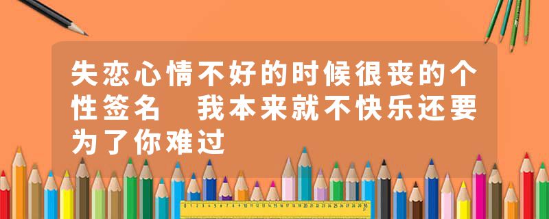 失恋心情不好的时候很丧的个性签名 我本来就不快乐还要为了你难过