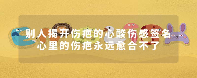 别人揭开伤疤的心酸伤感签名 心里的伤疤永远愈合不了