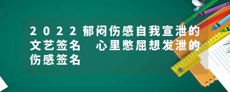 2022郁闷伤感自我宣泄的文艺签名 心里憋屈想发泄的伤感签名