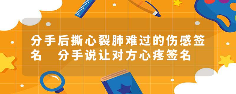 分手后撕心裂肺难过的伤感签名 分手说让对方心疼签名
