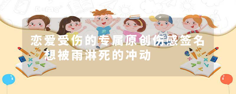 恋爱受伤的专属原创伤感签名 想被雨淋死的冲动