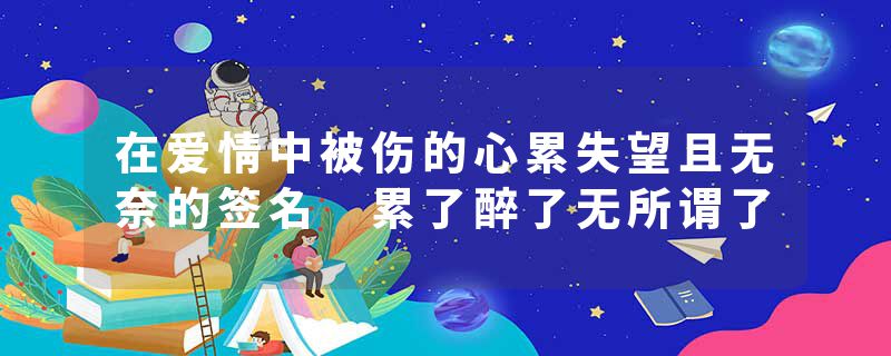 在爱情中被伤的心累失望且无奈的签名 累了醉了无所谓了