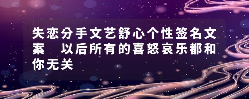 失恋分手文艺舒心个性签名文案 以后所有的喜怒哀乐都和你无关