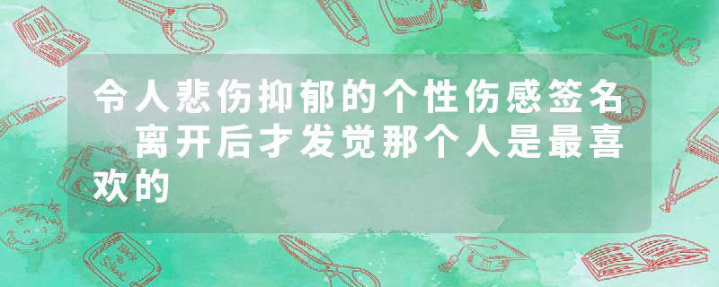 令人悲伤抑郁的个性伤感签名 离开后才发觉那个人是最喜欢的