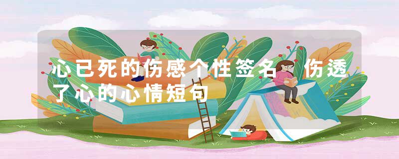 心已死的伤感个性签名 伤透了心的心情短句