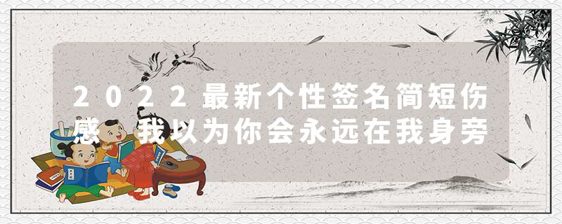 2022最新个性签名简短伤感 我以为你会永远在我身旁