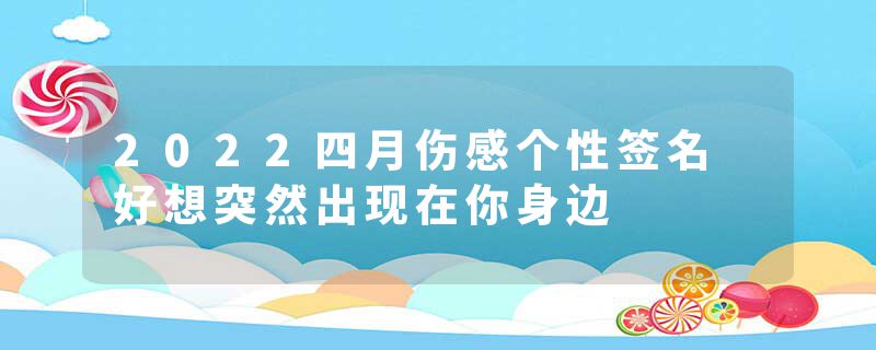 2022四月伤感个性签名 好想突然出现在你身边