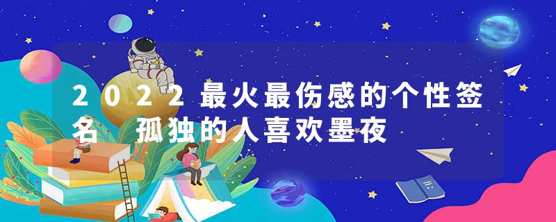 2022最火最伤感的个性签名 孤独的人喜欢墨夜