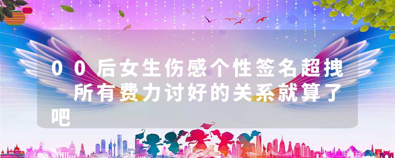 00后女生伤感个性签名超拽 所有费力讨好的关系就算了吧