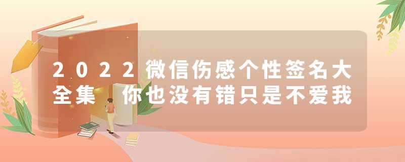 2022微信伤感个性签名大全集 你也没有错只是不爱我