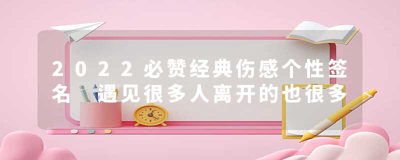 2022必赞经典伤感个性签名 遇见很多人离开的也很多