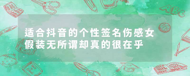 适合抖音的个性签名伤感女 假装无所谓却真的很在乎