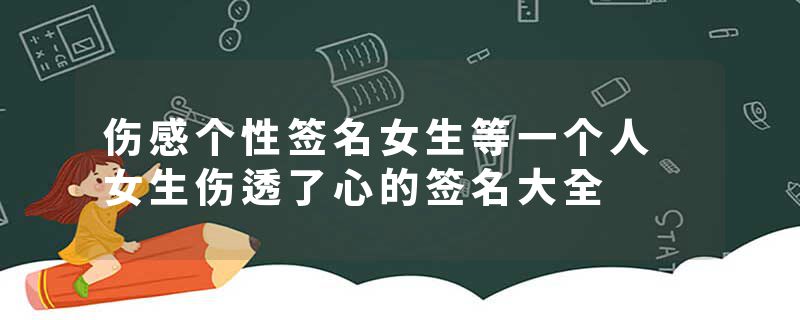 伤感个性签名女生等一个人 女生伤透了心的签名大全
