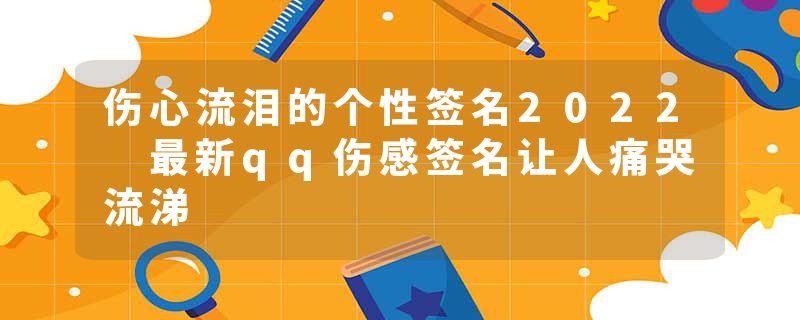 伤心流泪的个性签名2022 最新qq伤感签名让人痛哭流涕