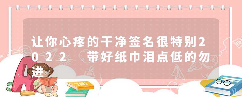 让你心疼的干净签名很特别2022 带好纸巾泪点低的勿进