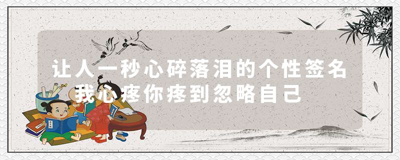 让人一秒心碎落泪的个性签名 我心疼你疼到忽略自己