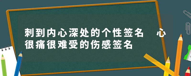 刺到内心深处的个性签名 心很痛很难受的伤感签名