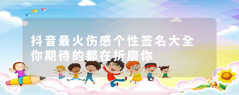 抖音最火伤感个性签名大全 你期待的都在折磨你