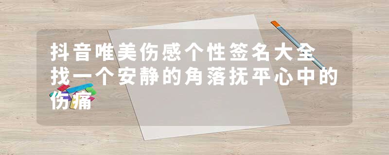 抖音唯美伤感个性签名大全 找一个安静的角落抚平心中的伤痛