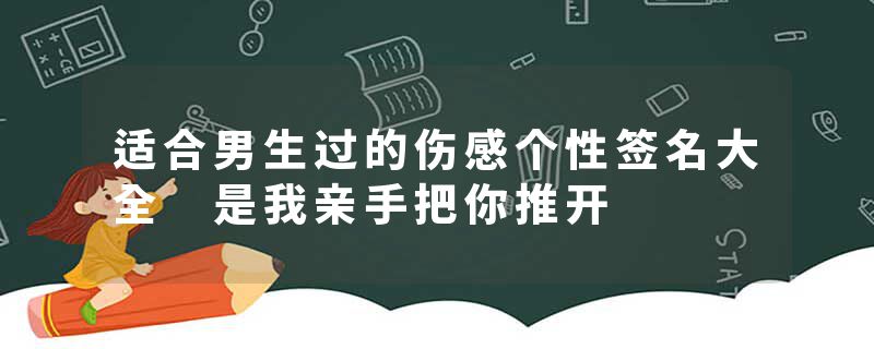 适合男生过的伤感个性签名大全 是我亲手把你推开