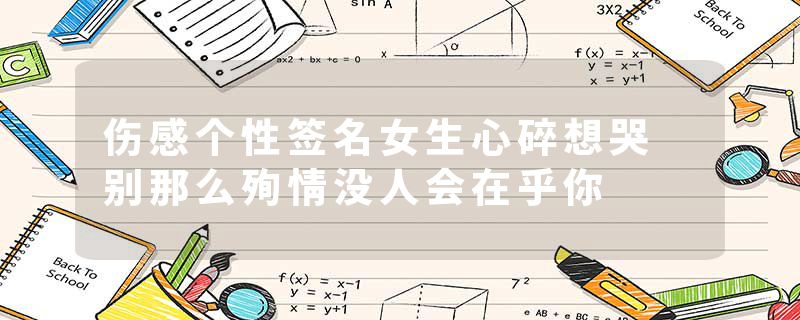 伤感个性签名女生心碎想哭 别那么殉情没人会在乎你