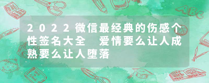 2022微信最经典的伤感个性签名大全 爱情要么让人成熟要么让人堕落
