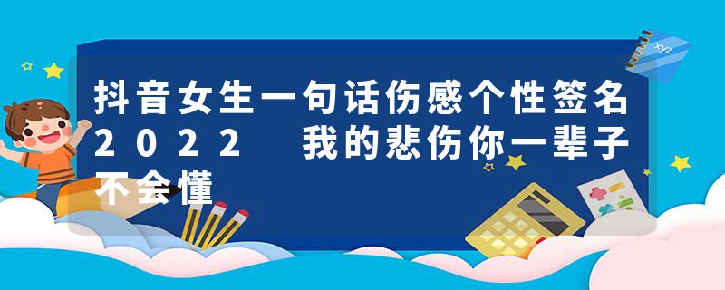抖音女生一句话伤感个性签名2022 我的悲伤你一辈子不会懂