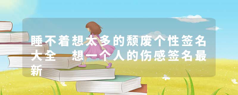 睡不着想太多的颓废个性签名大全 想一个人的伤感签名最新