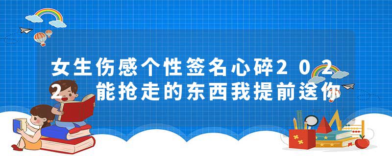 女生伤感个性签名心碎2022 能抢走的东西我提前送你