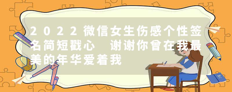 2022微信女生伤感个性签名简短戳心 谢谢你曾在我最美的年华爱着我