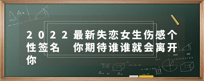 2022最新失恋女生伤感个性签名 你期待谁谁就会离开你