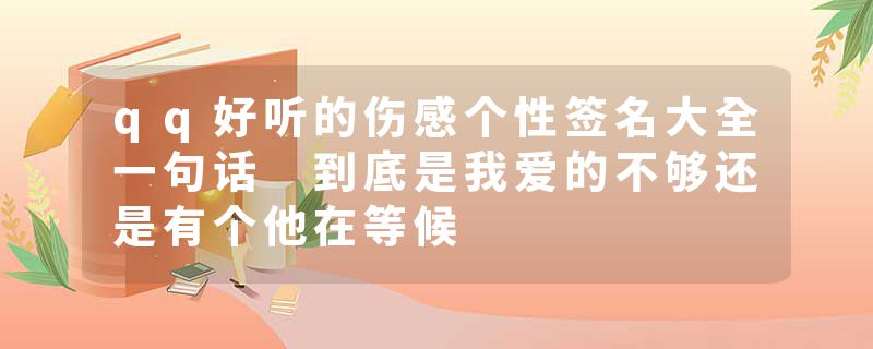 qq好听的伤感个性签名大全一句话 到底是我爱的不够还是有个他在等候