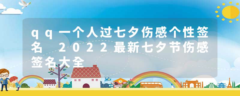 qq一个人过七夕伤感个性签名 2022最新七夕节伤感签名大全