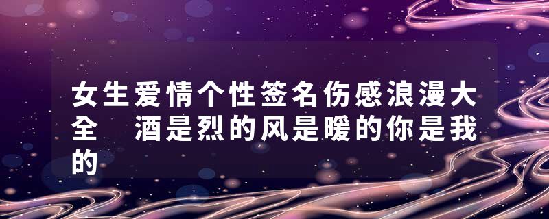 女生爱情个性签名伤感浪漫大全 酒是烈的风是暖的你是我的