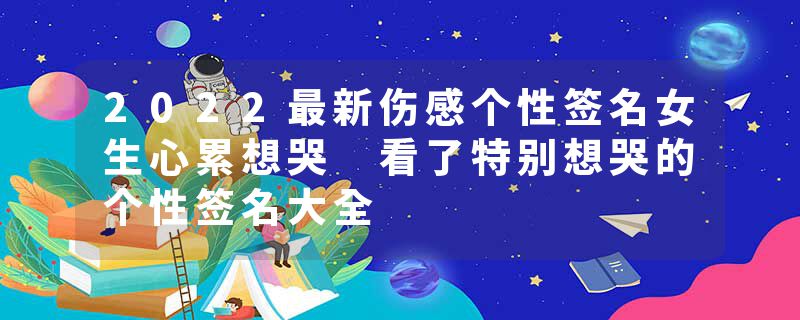 2022最新伤感个性签名女生心累想哭 看了特别想哭的个性签名大全