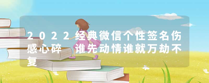 2022经典微信个性签名伤感心碎 谁先动情谁就万劫不复