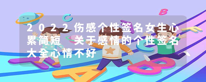2022伤感个性签名女生心累简短 关于感情的个性签名大全心情不好