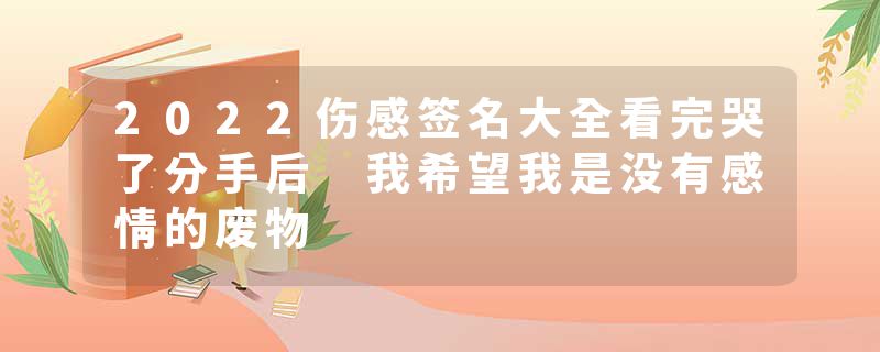 2022伤感签名大全看完哭了分手后 我希望我是没有感情的废物
