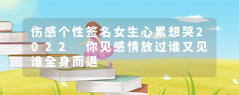 伤感个性签名女生心累想哭2022 你见感情放过谁又见谁全身而退