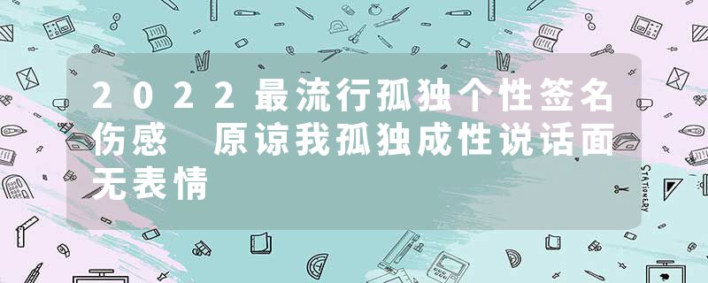 2022最流行孤独个性签名伤感 原谅我孤独成性说话面无表情