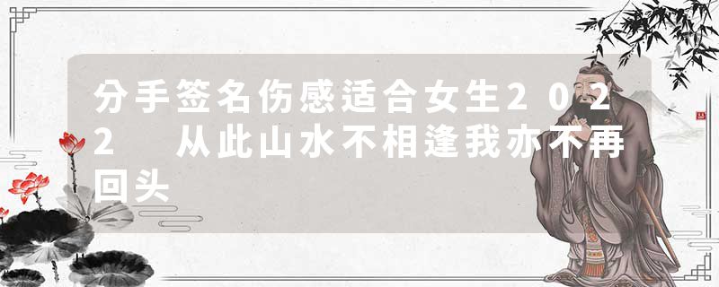 分手签名伤感适合女生2022 从此山水不相逢我亦不再回头