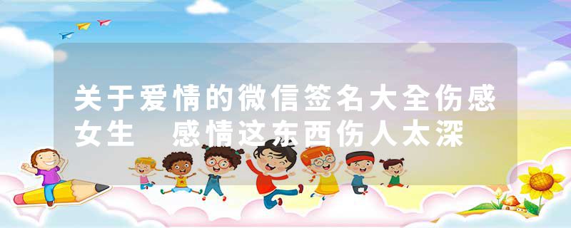 关于爱情的微信签名大全伤感女生 感情这东西伤人太深