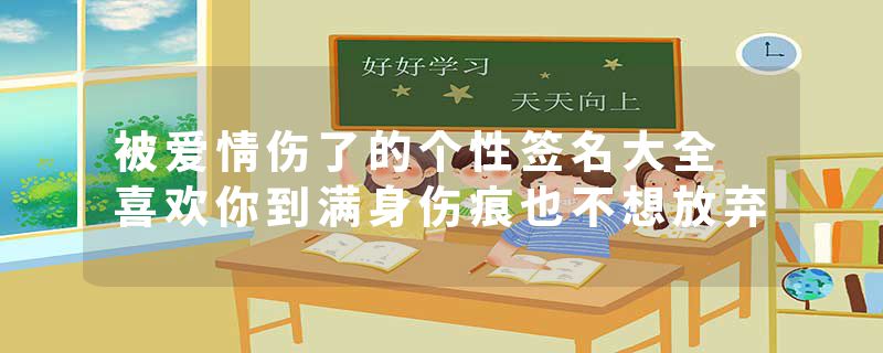 被爱情伤了的个性签名大全 喜欢你到满身伤痕也不想放弃