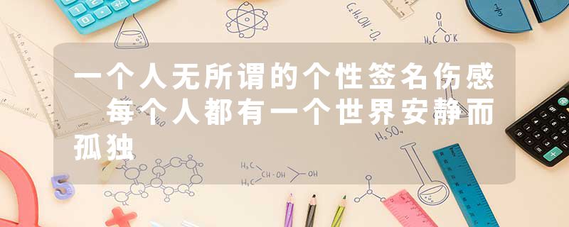 一个人无所谓的个性签名伤感 每个人都有一个世界安静而孤独