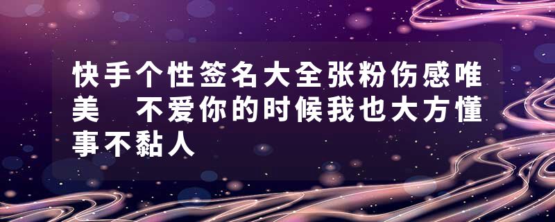 快手个性签名大全张粉伤感唯美 不爱你的时候我也大方懂事不黏人