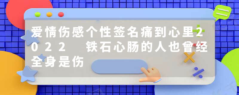 爱情伤感个性签名痛到心里2022 铁石心肠的人也曾经全身是伤