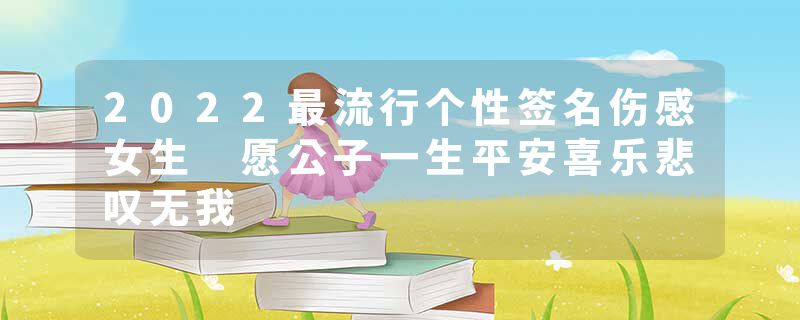 2022最流行个性签名伤感女生 愿公子一生平安喜乐悲叹无我
